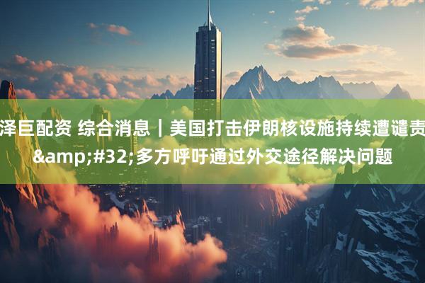 泽巨配资 综合消息｜美国打击伊朗核设施持续遭谴责&#32;多方呼吁通过外交途径解决问题