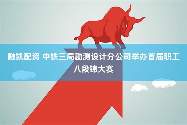 融凯配资 中铁三局勘测设计分公司举办首届职工八段锦大赛