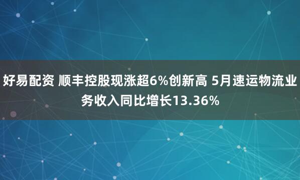 好易配资 顺丰控股现涨超6%创新高 5月速运物流业务收入同比增长13.36%