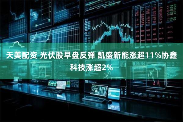 天美配资 光伏股早盘反弹 凯盛新能涨超11%协鑫科技涨超2%