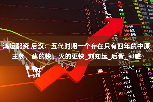 鸿运配资 后汉：五代时期一个存在只有四年的中原王朝，建的快，灭的更快_刘知远_后晋_郭威