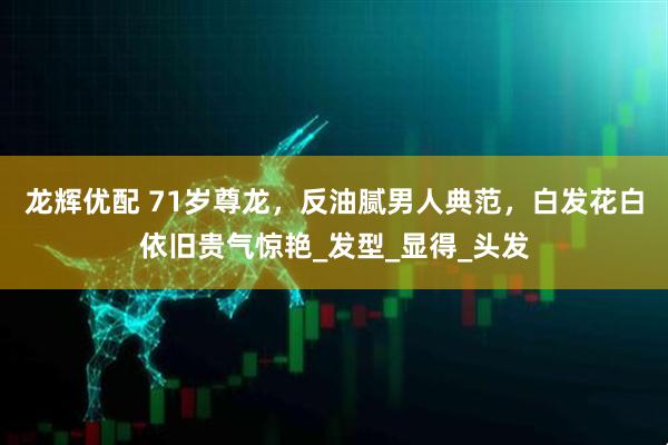 龙辉优配 71岁尊龙，反油腻男人典范，白发花白依旧贵气惊艳_发型_显得_头发