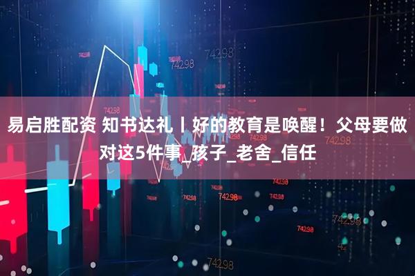 易启胜配资 知书达礼丨好的教育是唤醒！父母要做对这5件事_孩子_老舍_信任