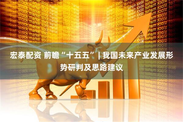 宏泰配资 前瞻“十五五” | 我国未来产业发展形势研判及思路建议