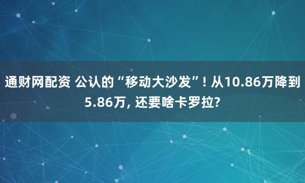 通财网配资 公认的“移动大沙发”! 从10.86万降到5.86万, 还要啥卡罗拉?