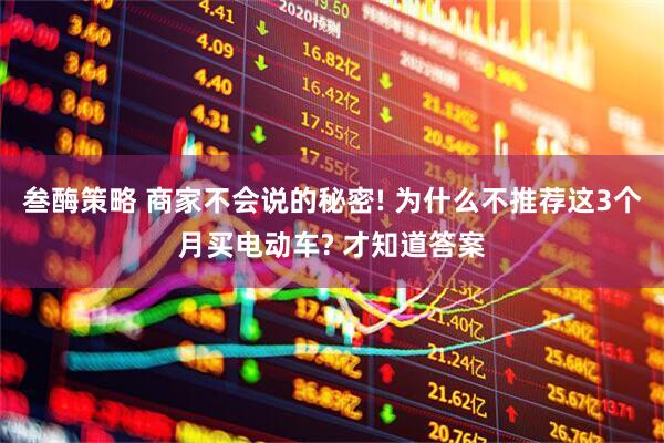 叁酶策略 商家不会说的秘密! 为什么不推荐这3个月买电动车? 才知道答案