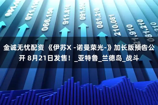 金诚无忧配资 《伊苏X -诺曼荣光-》加长版预告公开 8月21日发售！_亚特鲁_兰德岛_战斗