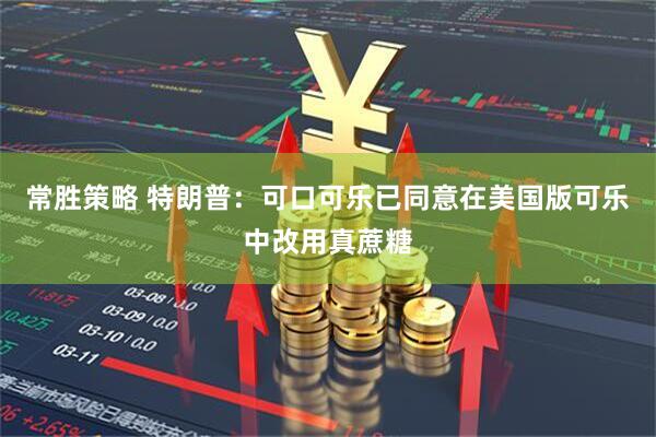 常胜策略 特朗普：可口可乐已同意在美国版可乐中改用真蔗糖