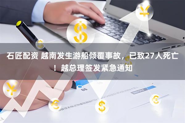 石匠配资 越南发生游船倾覆事故，已致27人死亡！越总理签发紧急通知