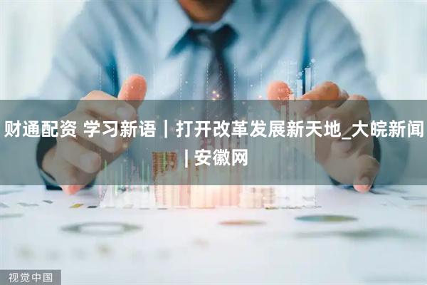 财通配资 学习新语｜打开改革发展新天地_大皖新闻 | 安徽网
