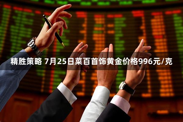 精胜策略 7月25日菜百首饰黄金价格996元/克