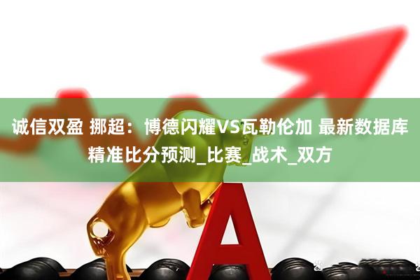 诚信双盈 挪超：博德闪耀VS瓦勒伦加 最新数据库精准比分预测_比赛_战术_双方