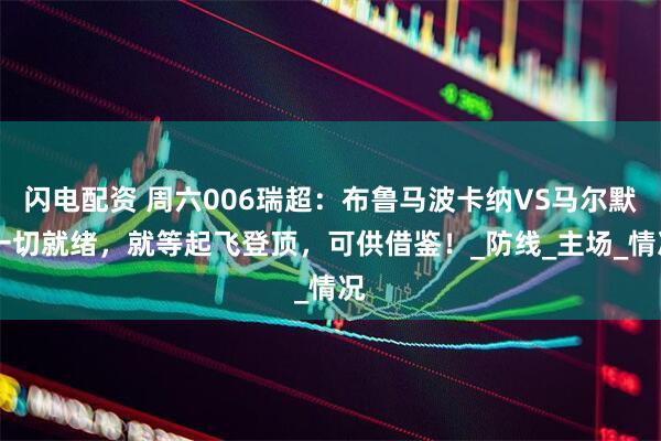 闪电配资 周六006瑞超：布鲁马波卡纳VS马尔默 一切就绪，就等起飞登顶，可供借鉴！_防线_主场_情况