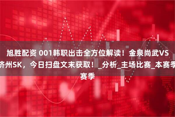旭胜配资 001韩职出击全方位解读！金泉尚武VS济州SK，今日扫盘文末获取！_分析_主场比赛_本赛季