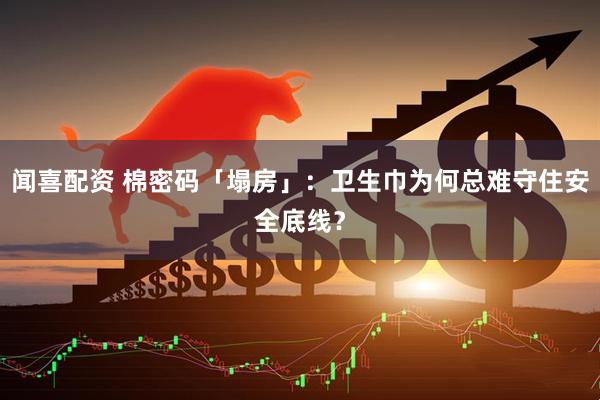 闻喜配资 棉密码「塌房」：卫生巾为何总难守住安全底线？