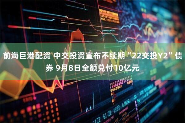前海巨港配资 中交投资宣布不续期“22交投Y2”债券 9月8日全额兑付10亿元