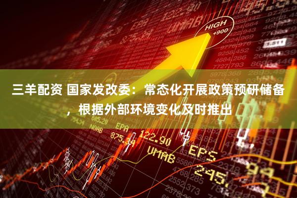 三羊配资 国家发改委：常态化开展政策预研储备，根据外部环境变化及时推出