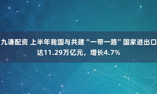 九谦配资 上半年我国与共建“一带一路”国家进出口达11.29万亿元，增长4.7%