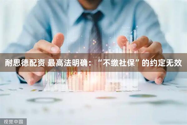 耐思徳配资 最高法明确：“不缴社保”的约定无效