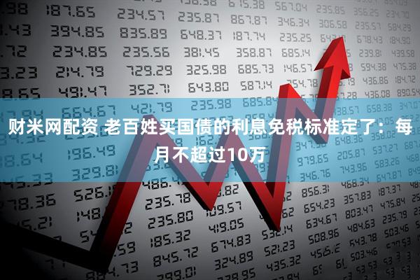 财米网配资 老百姓买国债的利息免税标准定了：每月不超过10万