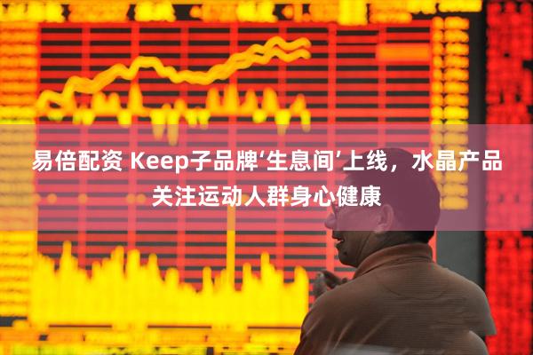 易倍配资 Keep子品牌‘生息间’上线，水晶产品关注运动人群身心健康