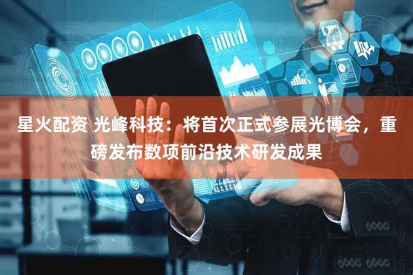星火配资 光峰科技：将首次正式参展光博会，重磅发布数项前沿技术研发成果