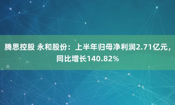 腾思控股 永和股份：上半年归母净利润2.71亿元，同比增长140.82%