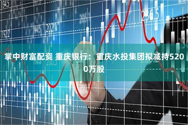 掌中财富配资 重庆银行：重庆水投集团拟减持5200万股