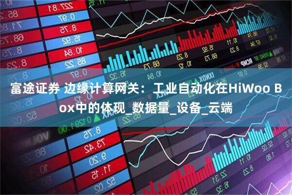 富途证券 边缘计算网关：工业自动化在HiWoo Box中的体现_数据量_设备_云端