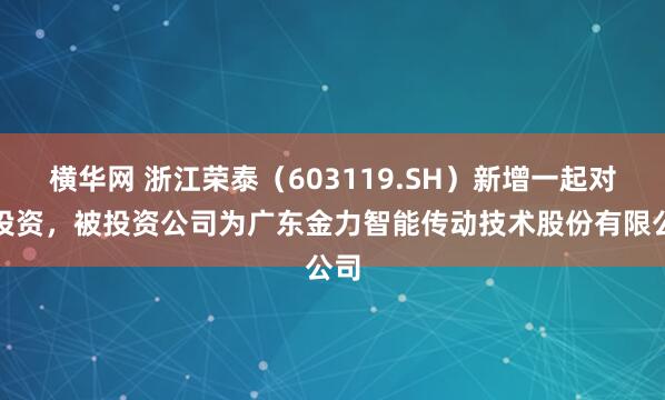 横华网 浙江荣泰（603119.SH）新增一起对外投资，被投资公司为广东金力智能传动技术股份有限公司