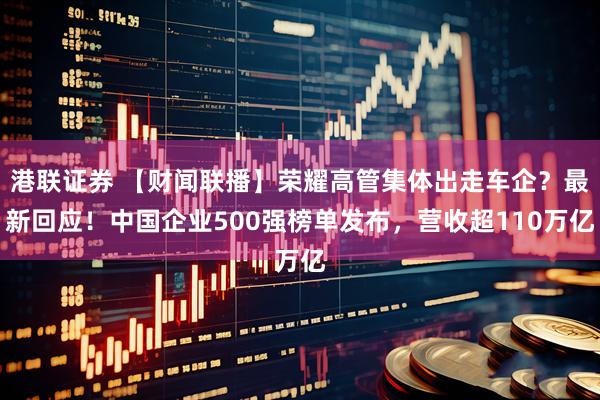港联证券 【财闻联播】荣耀高管集体出走车企？最新回应！中国企业500强榜单发布，营收超110万亿