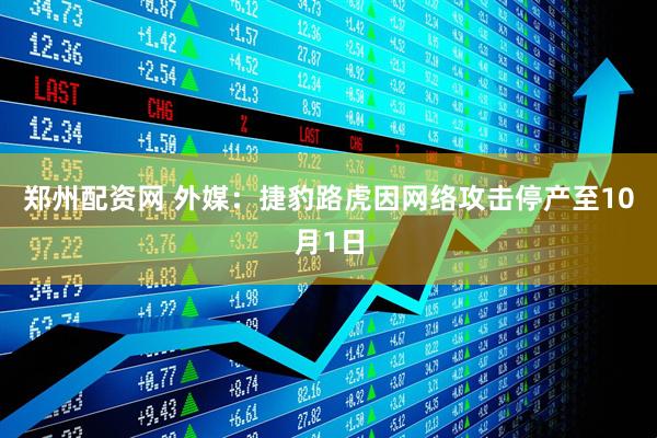 郑州配资网 外媒：捷豹路虎因网络攻击停产至10月1日