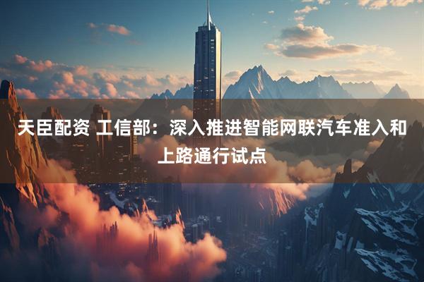 天臣配资 工信部：深入推进智能网联汽车准入和上路通行试点