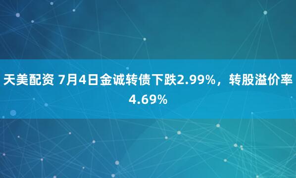 天美配资 7月4日金诚转债下跌2.99%，转股溢价率4.69%