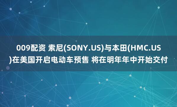 009配资 索尼(SONY.US)与本田(HMC.US)在美国开启电动车预售 将在明年年中开始交付