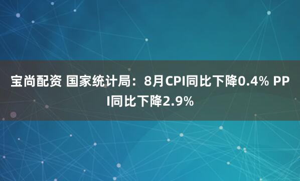 宝尚配资 国家统计局：8月CPI同比下降0.4% PPI同比下降2.9%