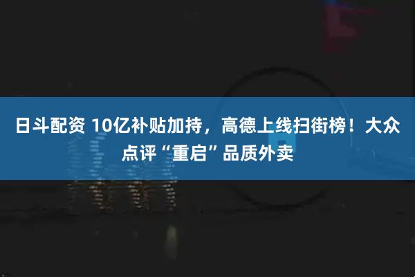 日斗配资 10亿补贴加持，高德上线扫街榜！大众点评“重启”品质外卖