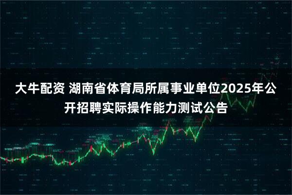 大牛配资 湖南省体育局所属事业单位2025年公开招聘实际操作能力测试公告
