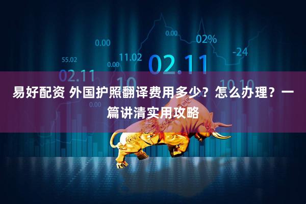 易好配资 外国护照翻译费用多少？怎么办理？一篇讲清实用攻略