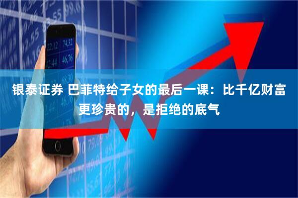 银泰证券 巴菲特给子女的最后一课：比千亿财富更珍贵的，是拒绝的底气