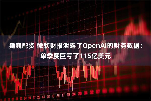 巍巍配资 微软财报泄露了OpenAI的财务数据：单季度巨亏了115亿美元