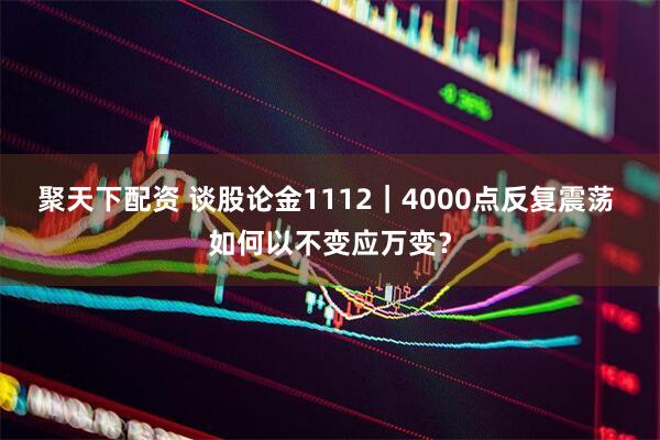 聚天下配资 谈股论金1112｜4000点反复震荡 如何以不变应万变？