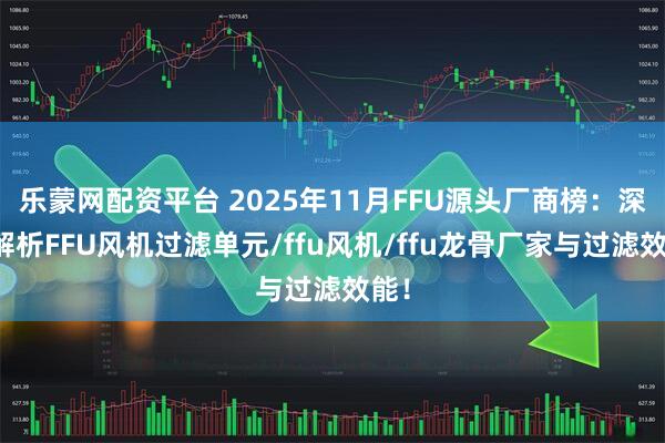 乐蒙网配资平台 2025年11月FFU源头厂商榜：深度解析FFU风机过滤单元/ffu风机/ffu龙骨厂家与过滤效能！