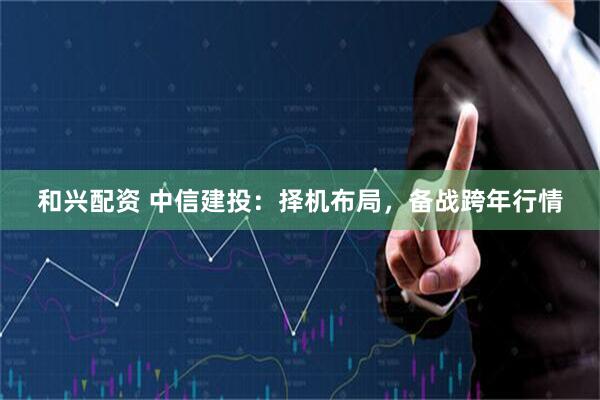 和兴配资 中信建投：择机布局，备战跨年行情