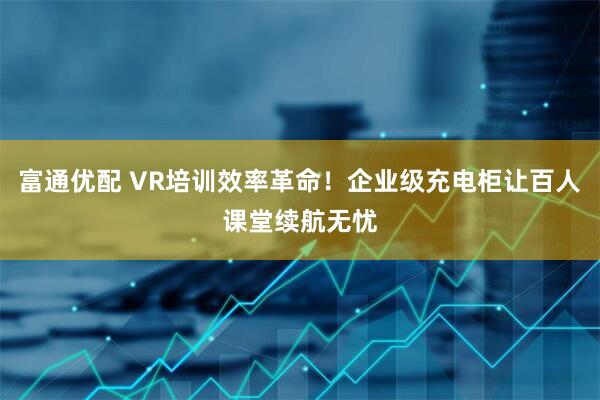 富通优配 VR培训效率革命！企业级充电柜让百人课堂续航无忧