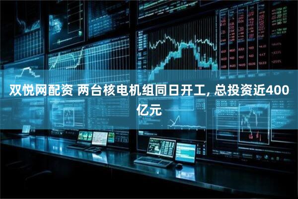 双悦网配资 两台核电机组同日开工, 总投资近400亿元