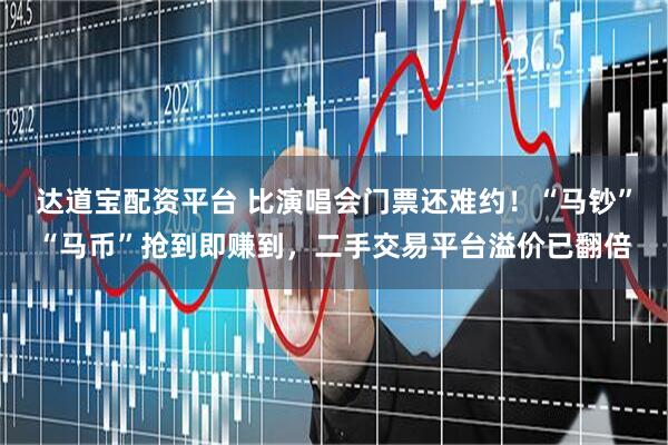 达道宝配资平台 比演唱会门票还难约！“马钞”“马币”抢到即赚到，二手交易平台溢价已翻倍