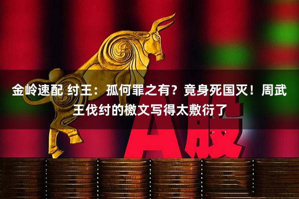 金岭速配 纣王：孤何罪之有？竟身死国灭！周武王伐纣的檄文写得太敷衍了