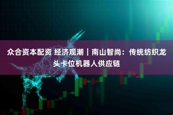 众合资本配资 经济观潮｜南山智尚：传统纺织龙头卡位机器人供应链