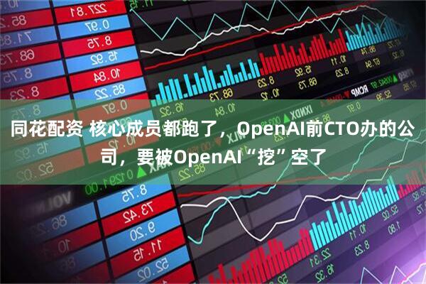 同花配资 核心成员都跑了，OpenAI前CTO办的公司，要被OpenAI“挖”空了